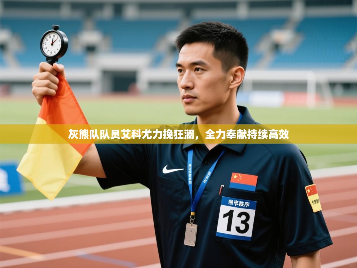 灰熊队队员艾科尤力挽狂澜,全力奉献持续高效