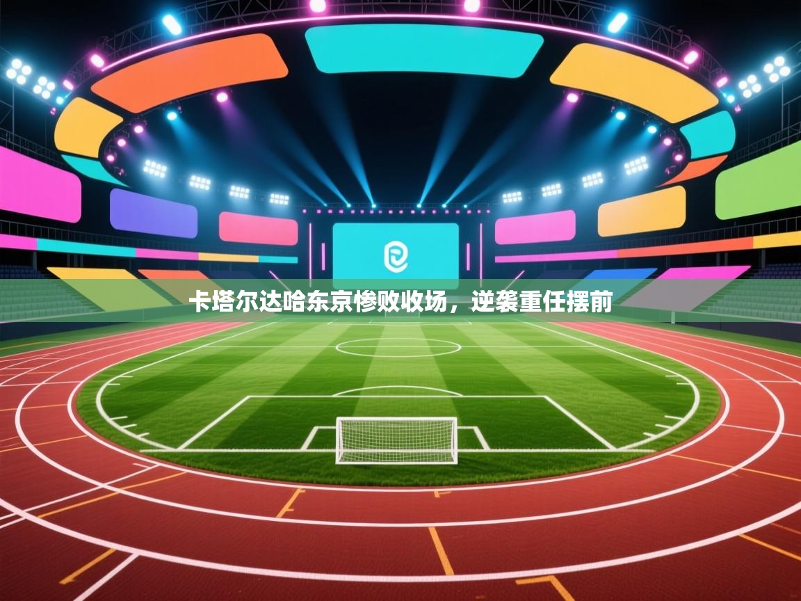 卡塔尔达哈东京惨败收场,逆袭重任摆前 第2张