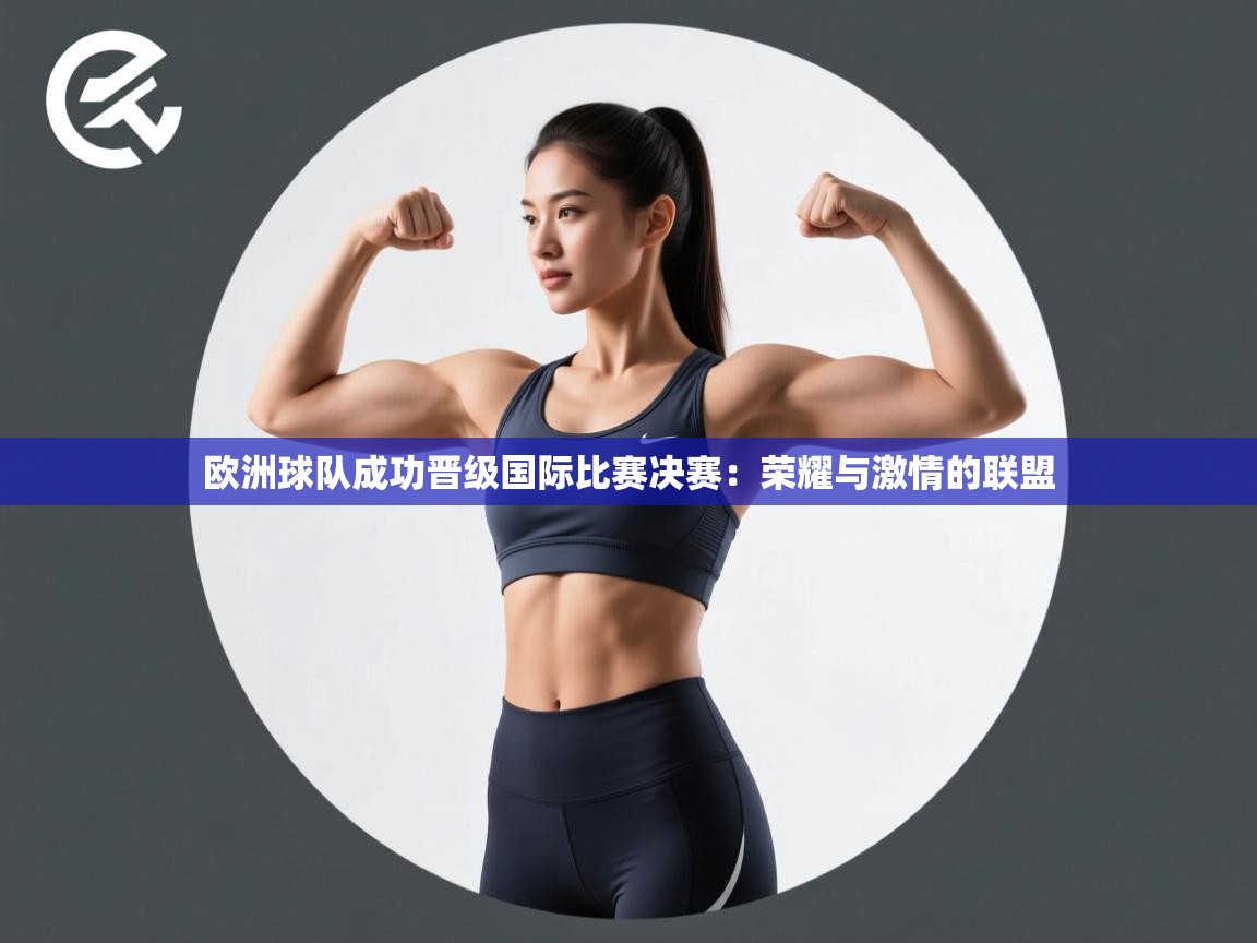 欧洲球队成功晋级国际比赛决赛：荣耀与激情的联盟