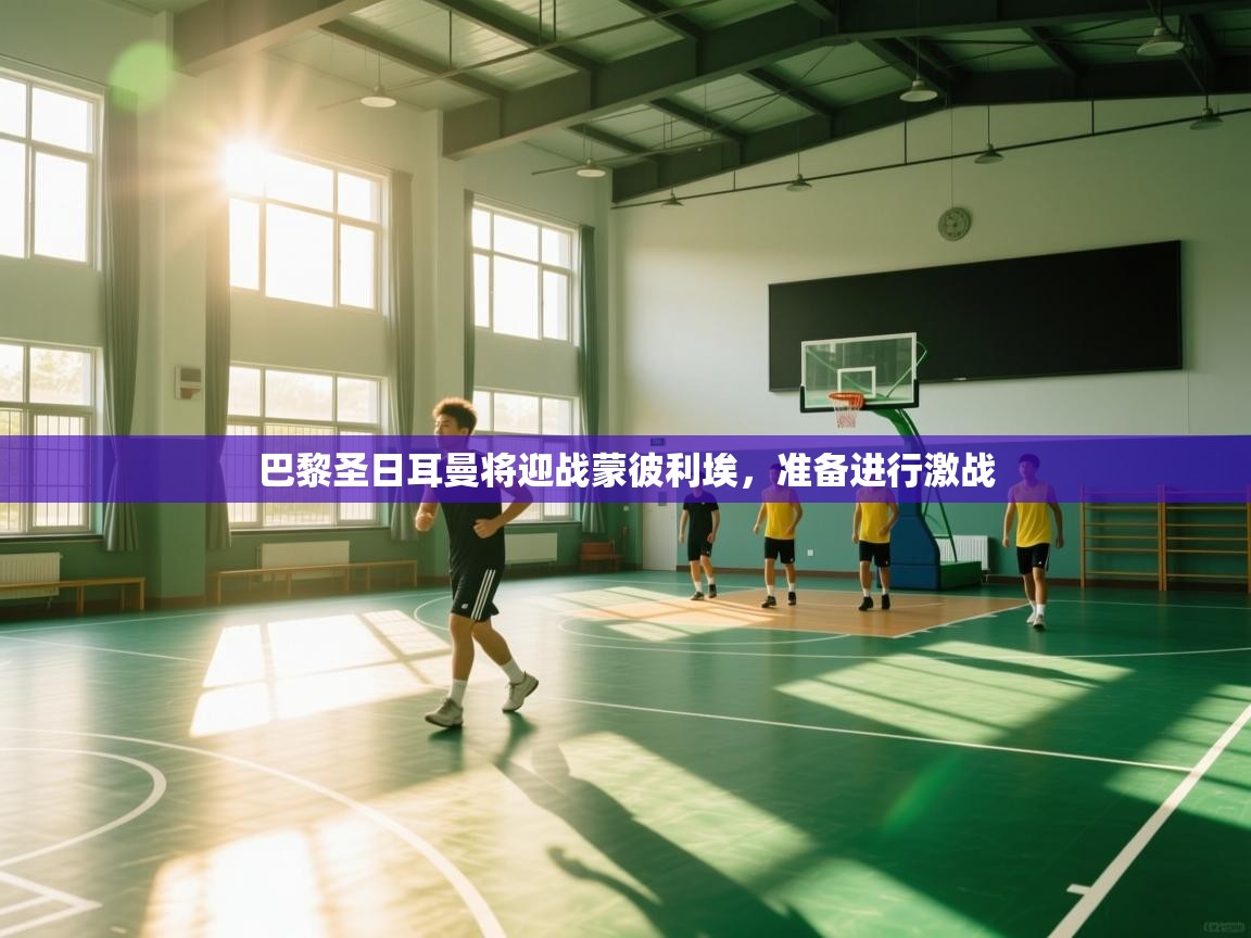 巴黎圣日耳曼将迎战蒙彼利埃，准备进行激战