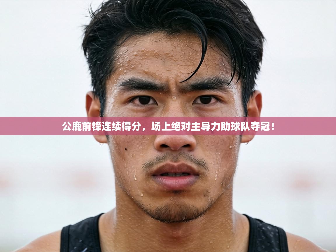 公鹿前锋连续得分，场上绝对主导力助球队夺冠！